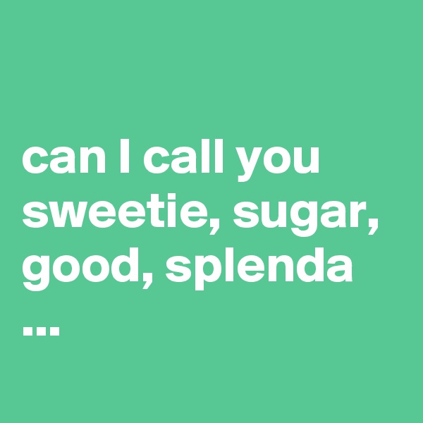 

can I call you sweetie, sugar, good, splenda ...
