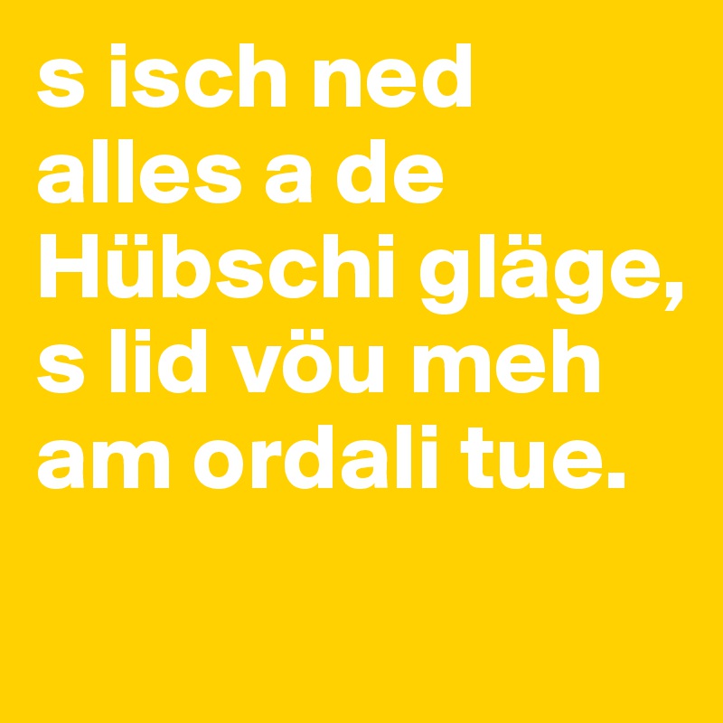 s isch ned alles a de Hübschi gläge,
s lid vöu meh am ordali tue.
