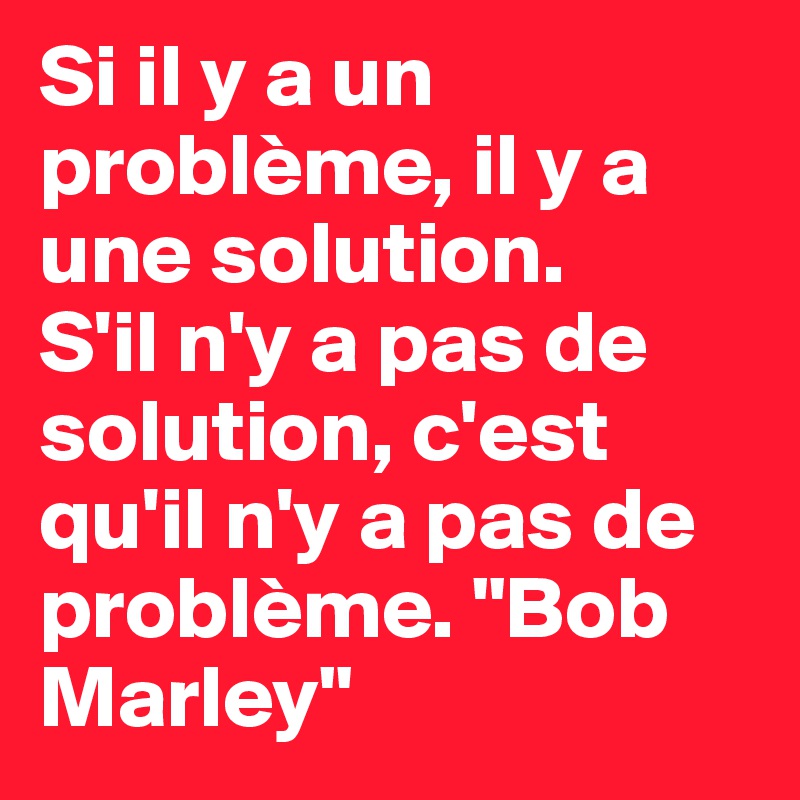 Si il y a un problème, il y a une solution.      S'il n'y a pas de solution, c'est qu'il n'y a pas de problème. "Bob Marley"