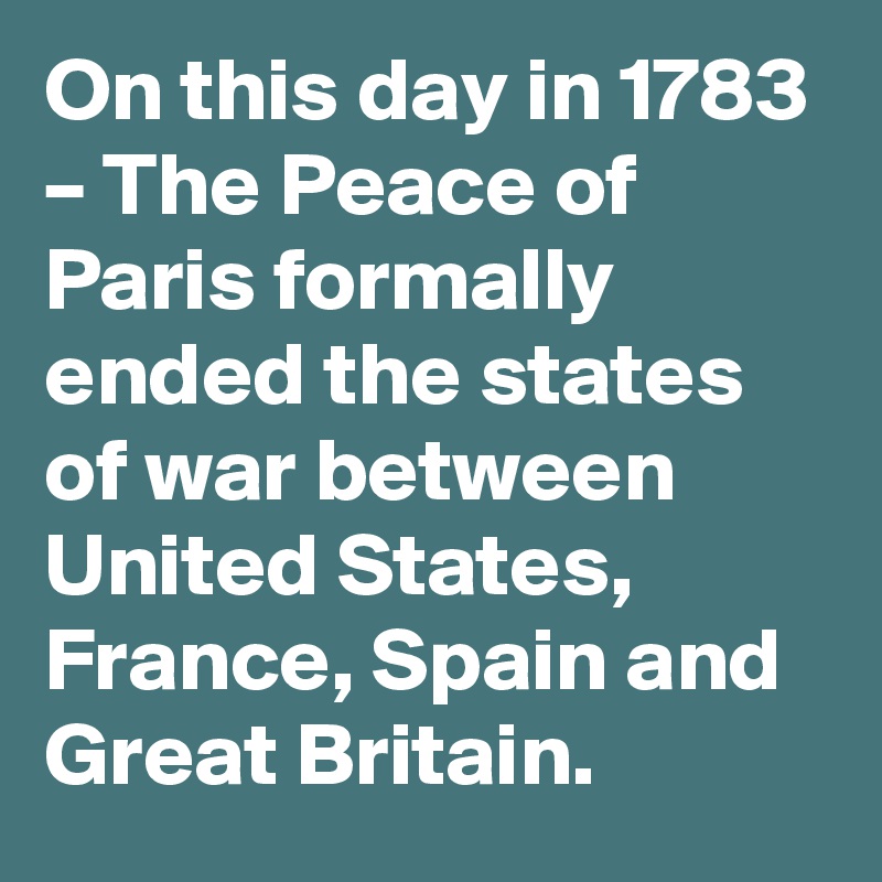 On this day in 1783 – The Peace of Paris formally ended the states of war between United States, France, Spain and Great Britain.