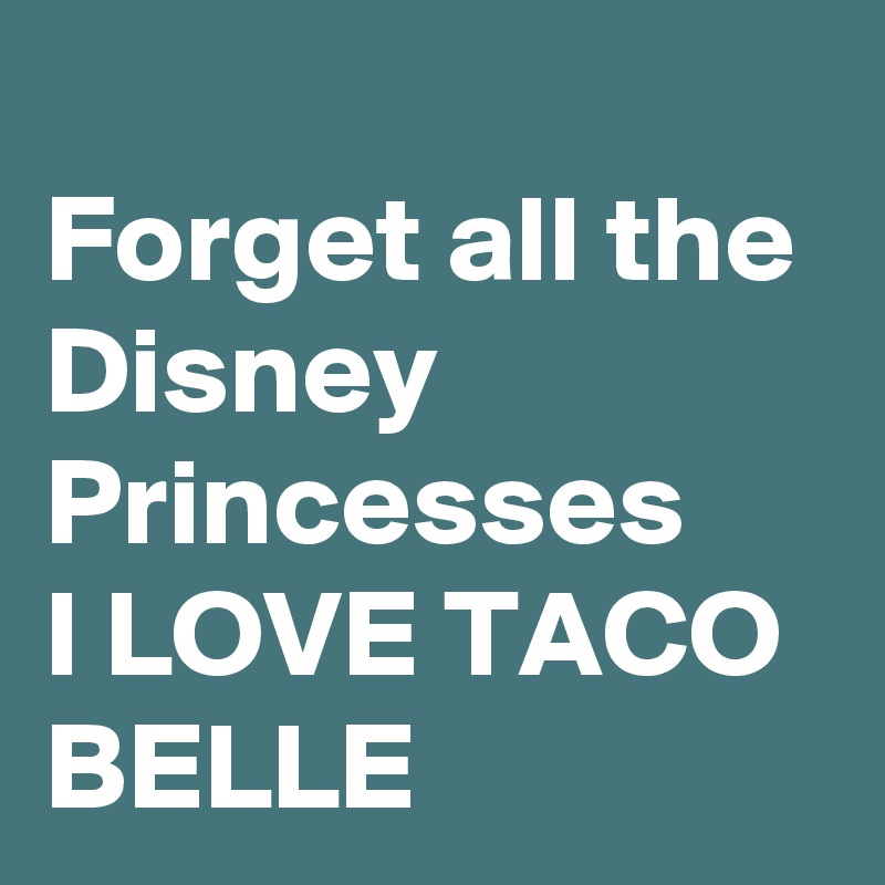 
Forget all the Disney Princesses 
I LOVE TACO BELLE