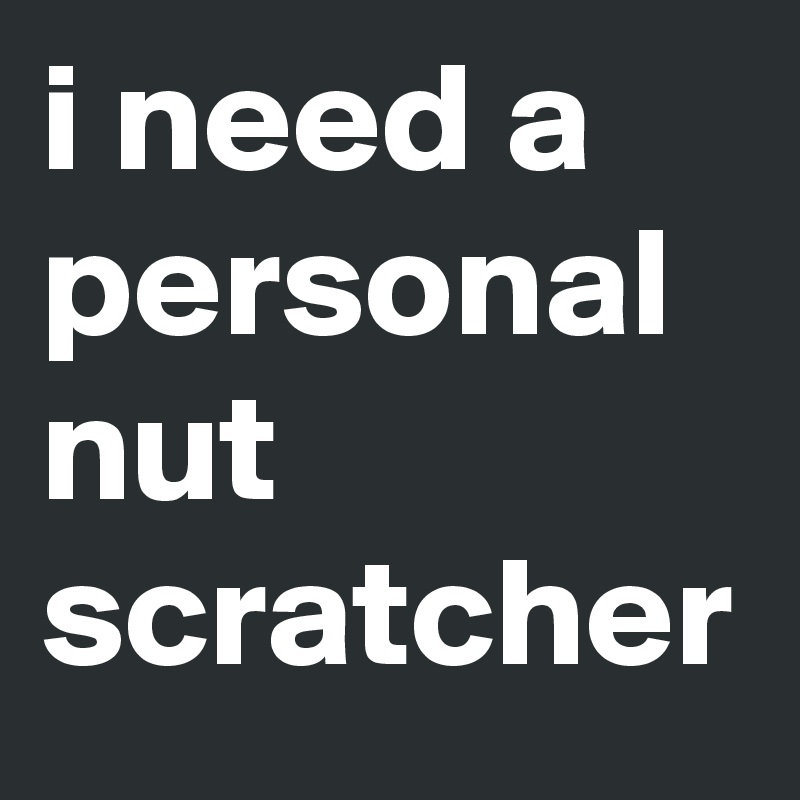 i need a personal nut scratcher 