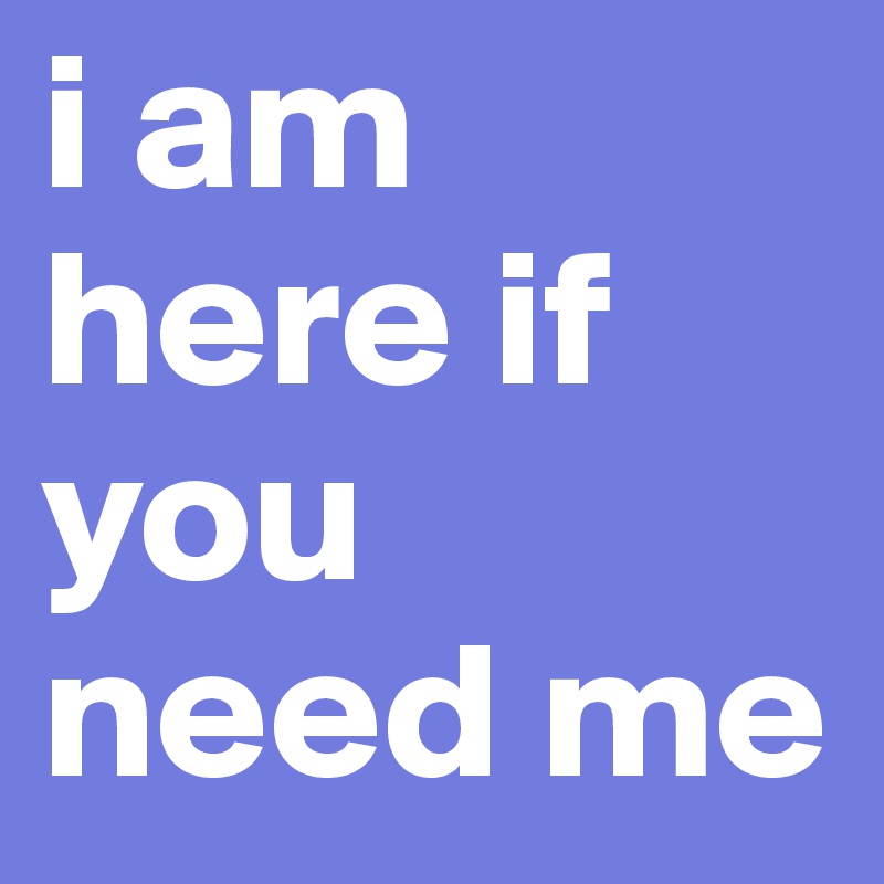i am here if you need me