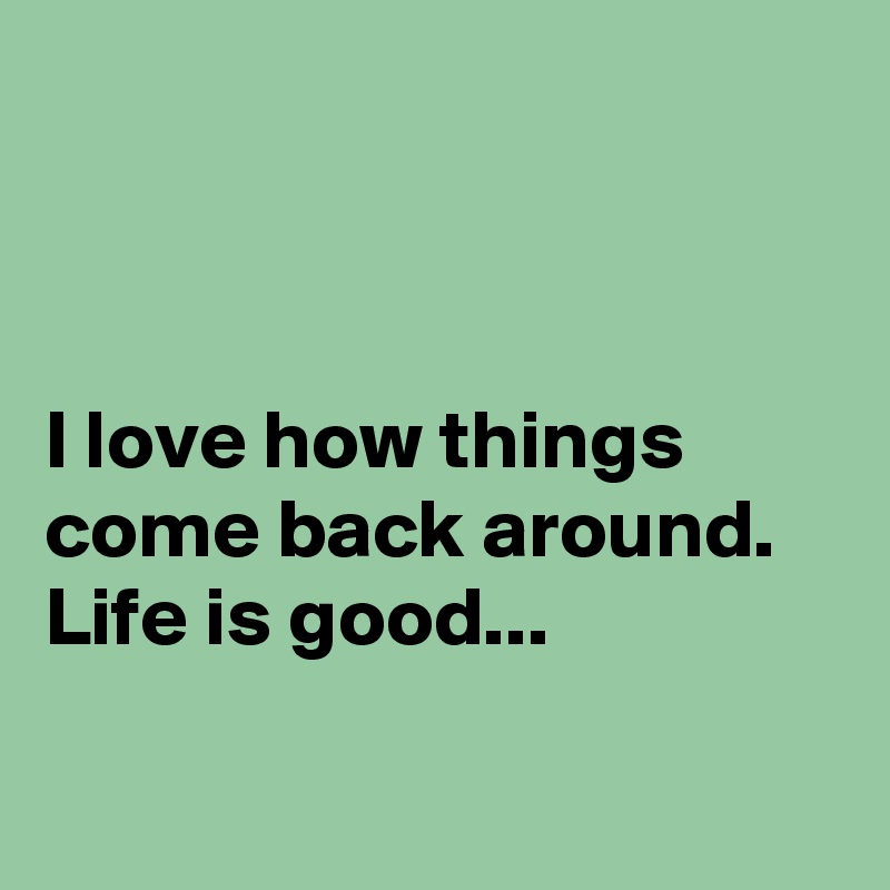 



I love how things come back around. Life is good...

