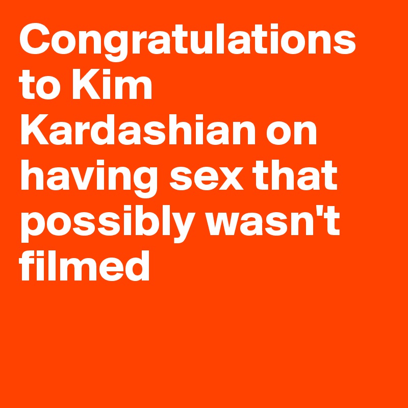 Congratulations to Kim Kardashian on having sex that possibly wasn't filmed

