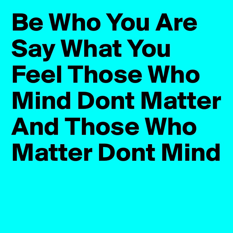 Be Who You Are Say What You Feel Those Who Mind Dont Matter And Those Who Matter Dont Mind
