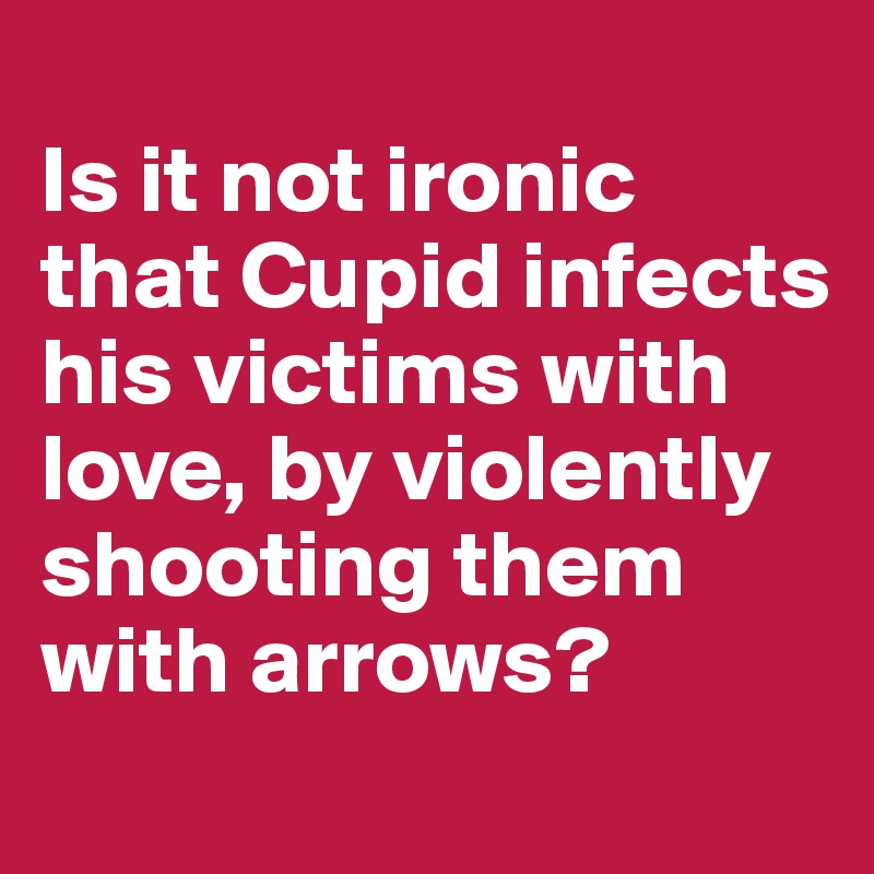 
Is it not ironic that Cupid infects his victims with love, by violently shooting them with arrows?
