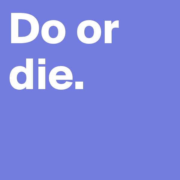 Do or die. 