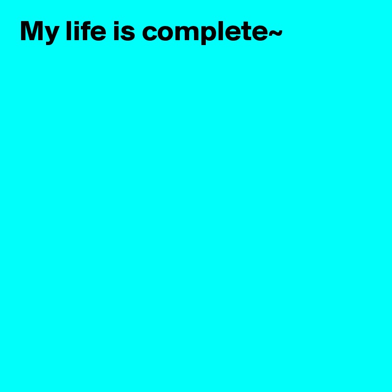 My life is complete~










