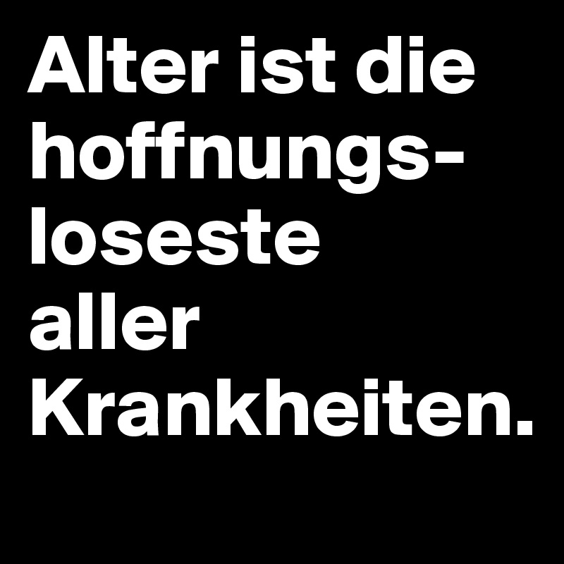 Alter ist die hoffnungs-loseste   aller Krankheiten.