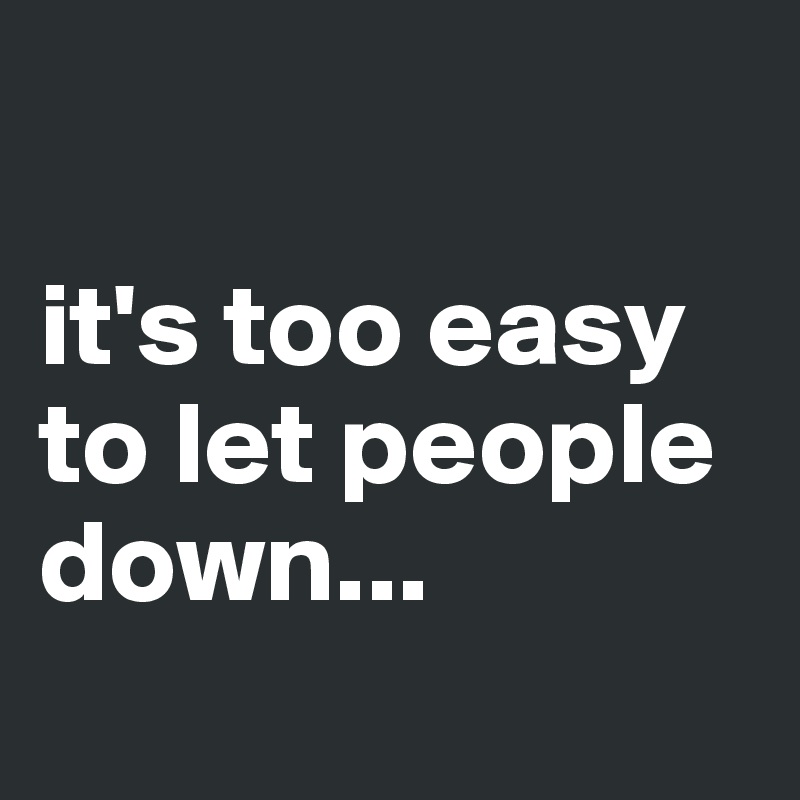 

it's too easy to let people down...
