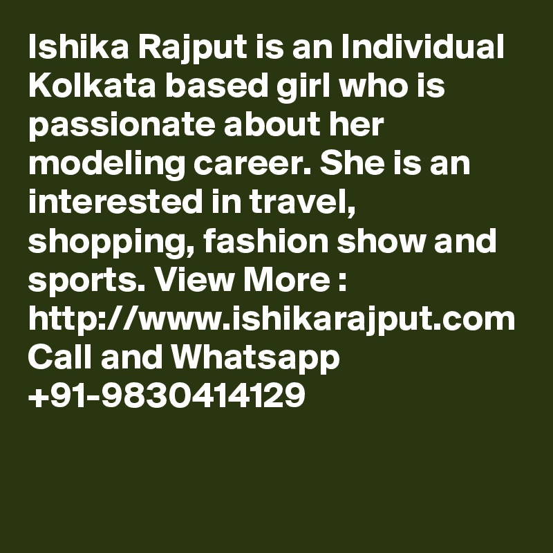 Ishika Rajput is an Individual Kolkata based girl who is passionate about her modeling career. She is an interested in travel, shopping, fashion show and sports. View More : http://www.ishikarajput.com Call and Whatsapp +91-9830414129