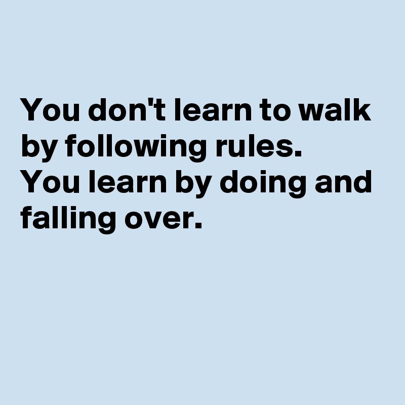 You don't learn to walk by following rules. You learn by doing and ...