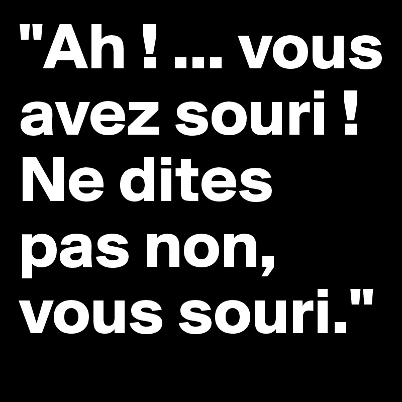 "Ah ! ... vous avez souri !
Ne dites pas non, vous souri."