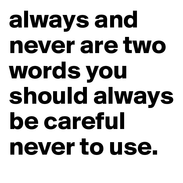 always and never are two words you should always be careful never to use. 