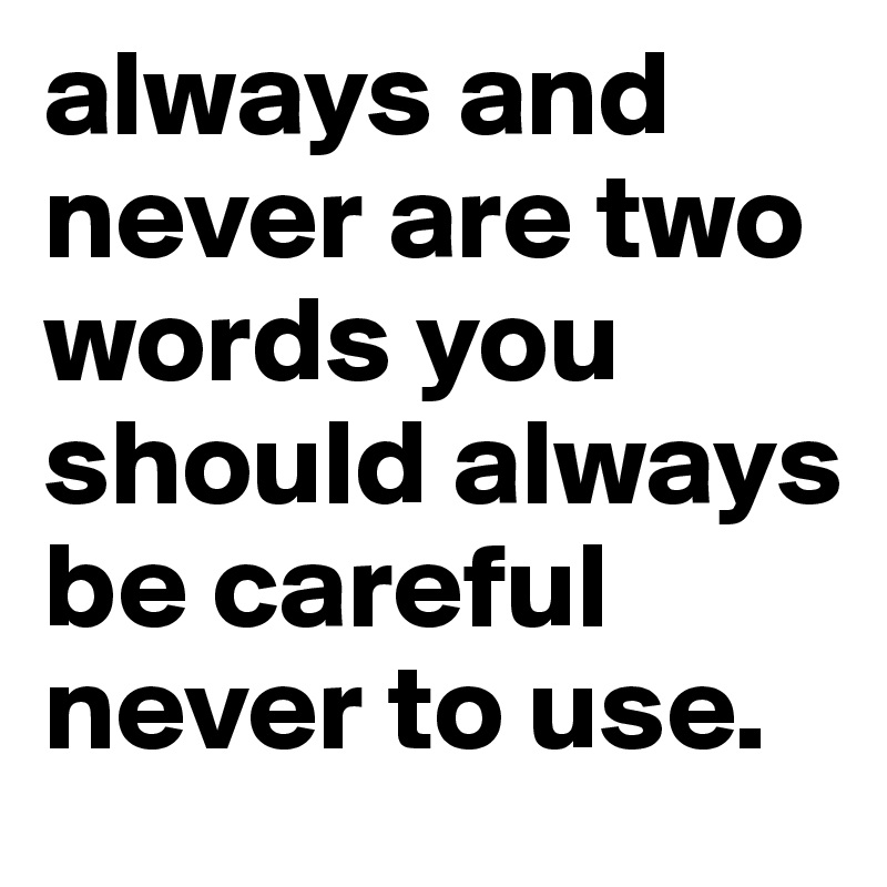 always and never are two words you should always be careful never to use. 