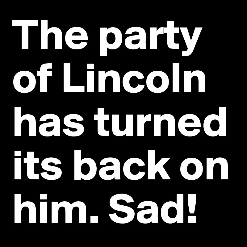 The party of Lincoln has turned its back on him. Sad!