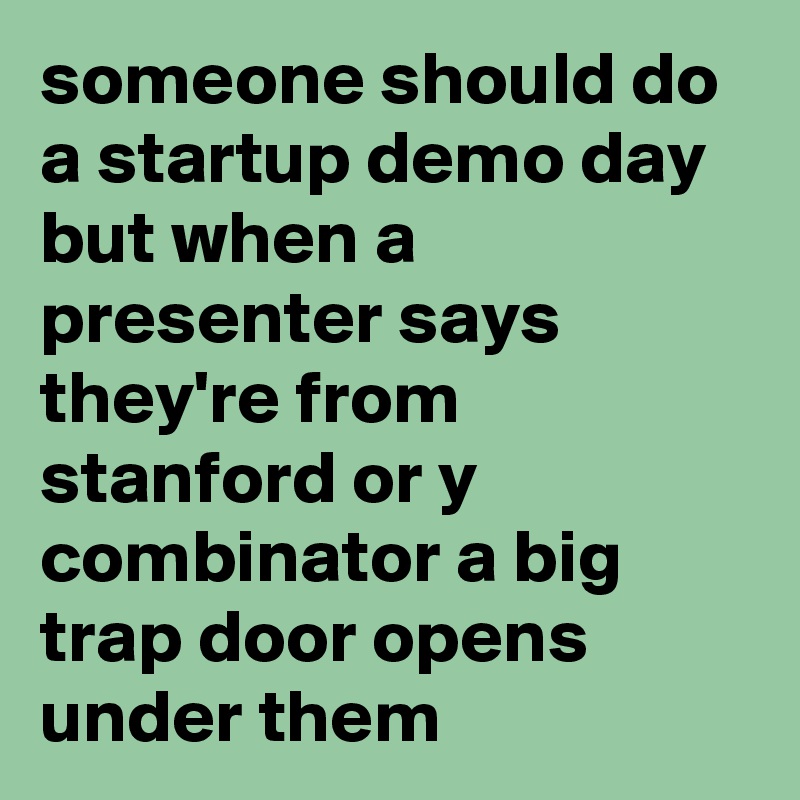 someone should do a startup demo day but when a presenter says they're from stanford or y combinator a big trap door opens under them