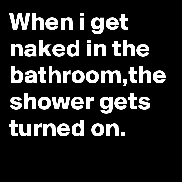 When i get naked in the bathroom,the shower gets turned on.