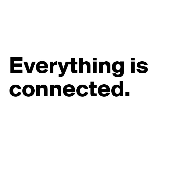

Everything is connected.


