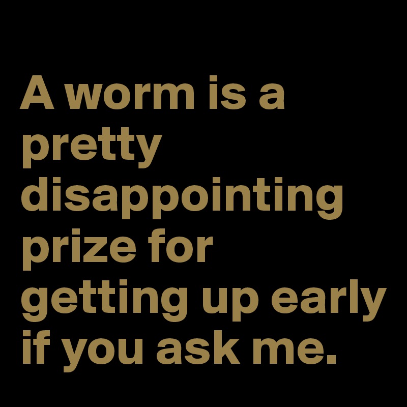 
A worm is a pretty disappointing prize for getting up early if you ask me.