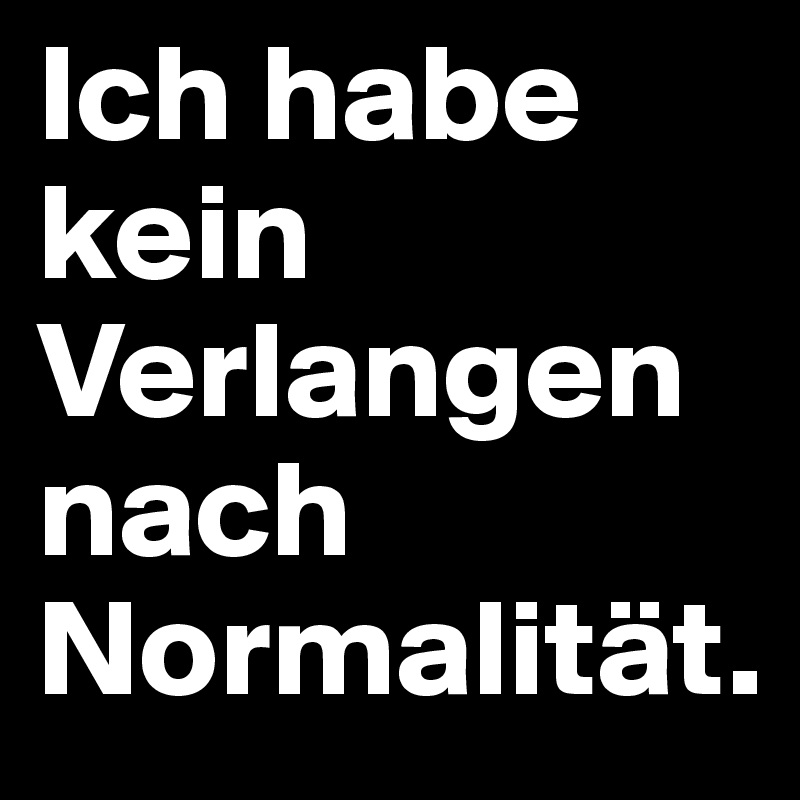 Ich habe kein Verlangen nach Normalität.