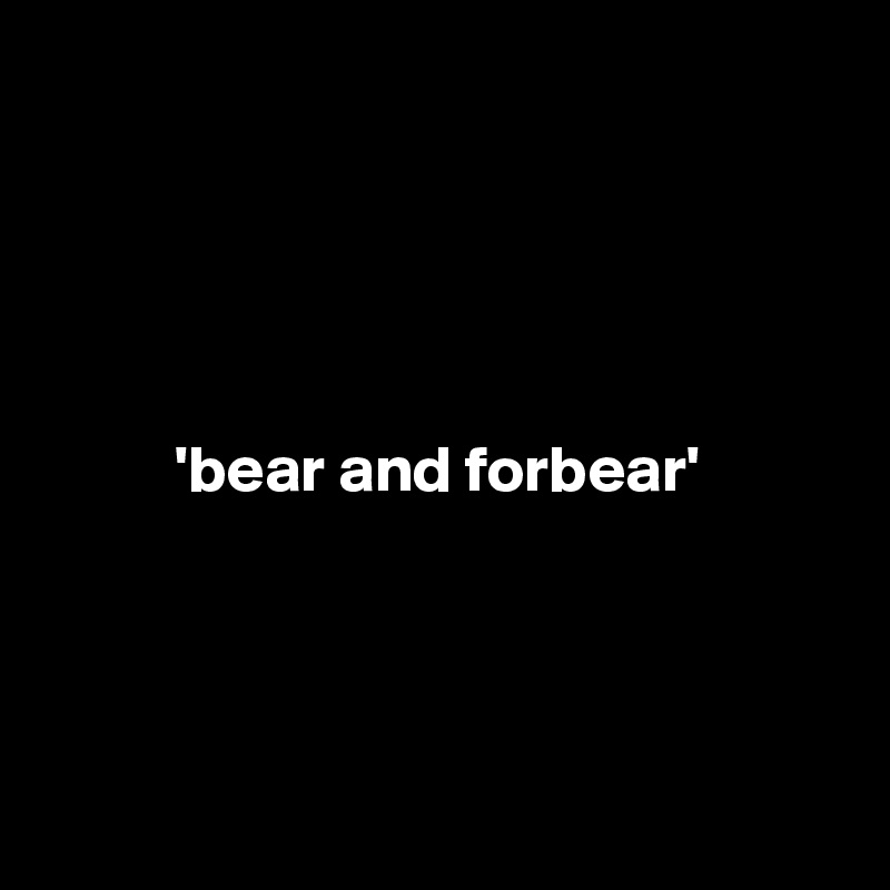 





          'bear and forbear'




