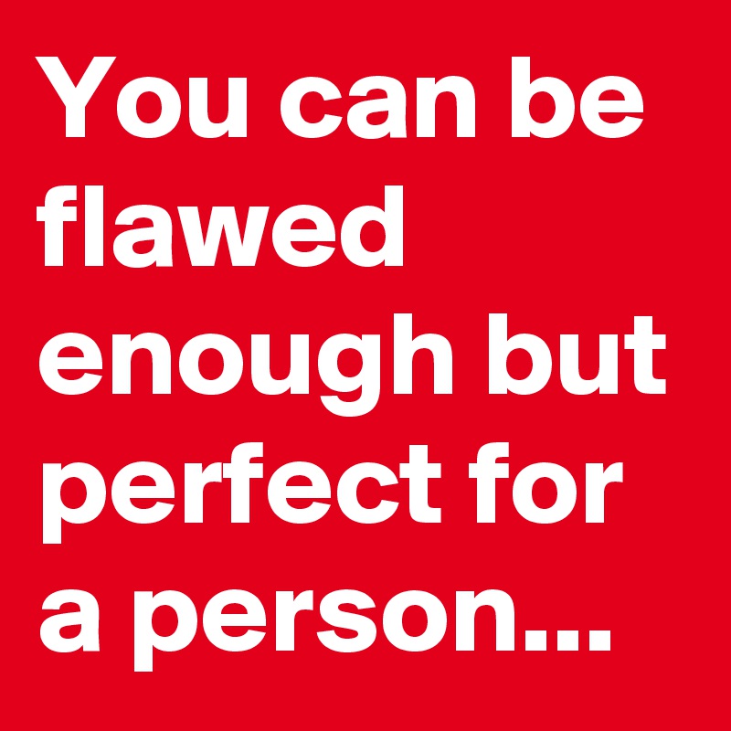 You can be flawed enough but perfect for a person...