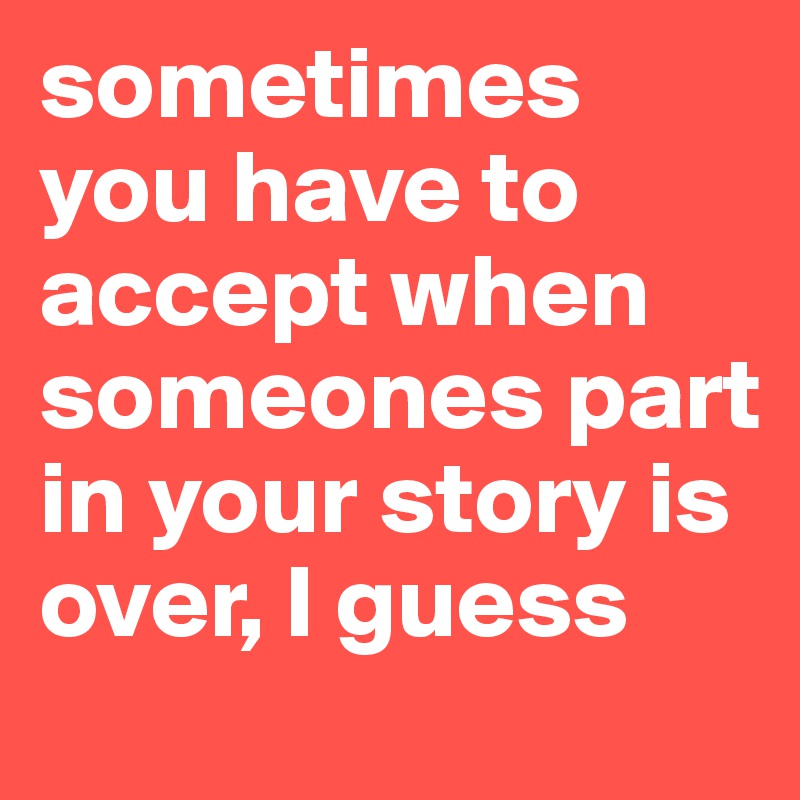 sometimes you have to accept when someones part in your story is over, I guess
