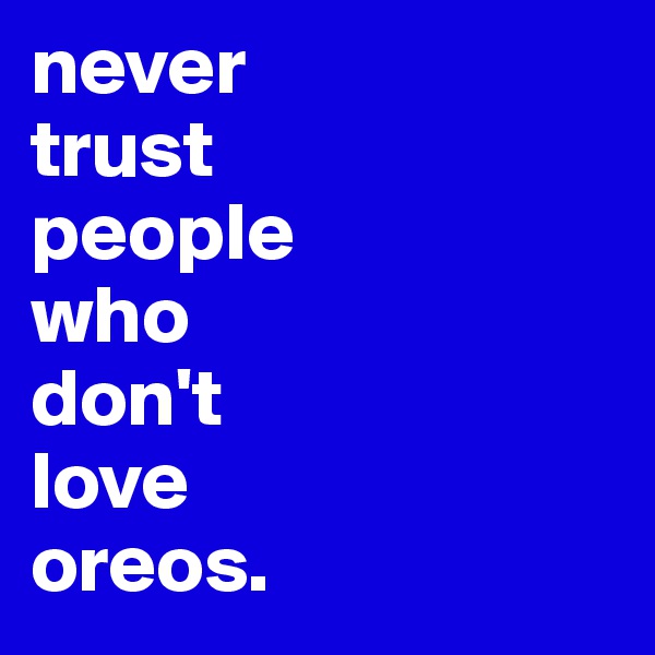 never
trust 
people
who 
don't
love
oreos.