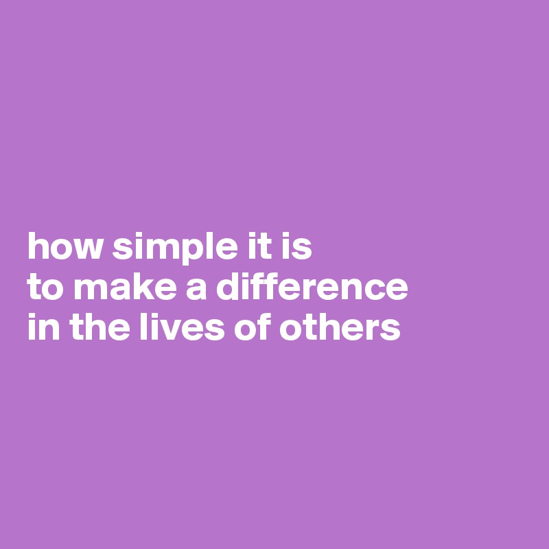 




how simple it is 
to make a difference
in the lives of others



