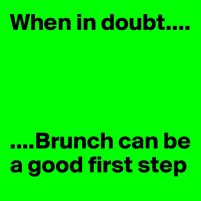 When in doubt....




....Brunch can be a good first step