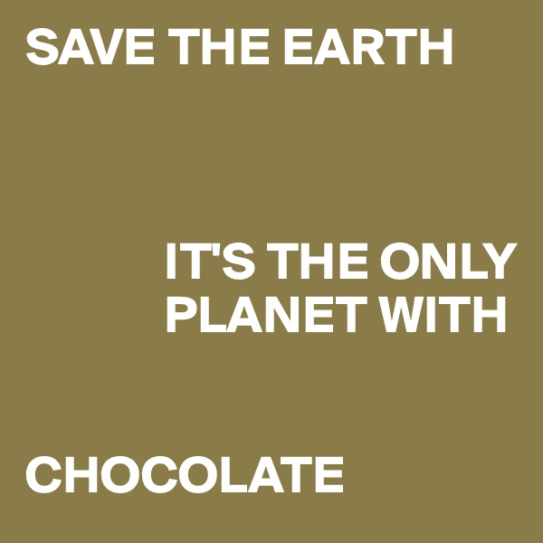 SAVE THE EARTH



             IT'S THE ONLY
             PLANET WITH
         

CHOCOLATE