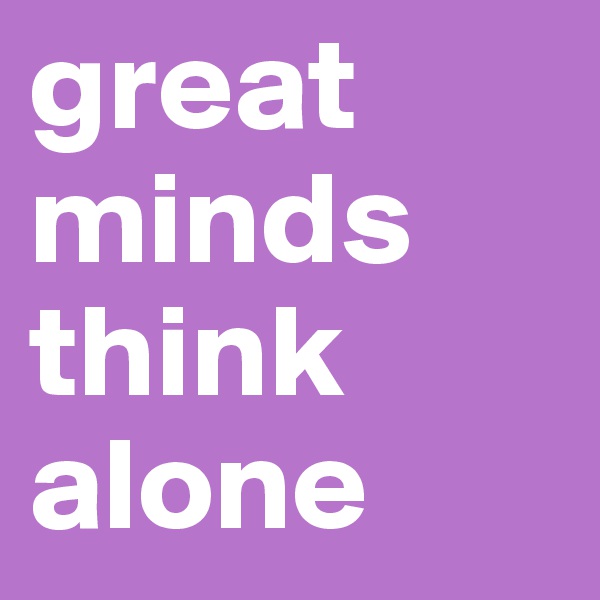 great minds think alone
