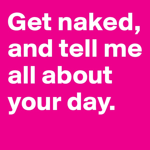 Get naked, and tell me all about your day. 