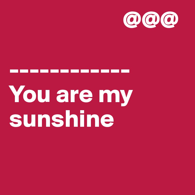                        @@@

------------
You are my sunshine

