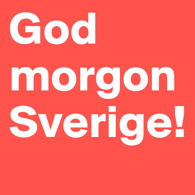 God
morgon
Sverige!