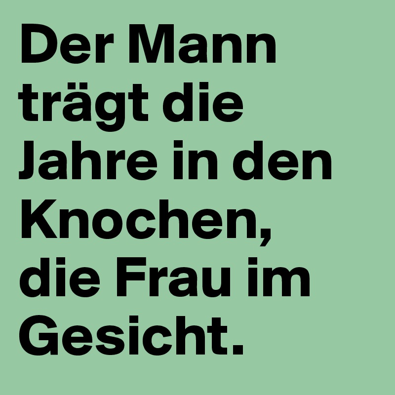 Der Mann trägt die Jahre in den Knochen,
die Frau im Gesicht.