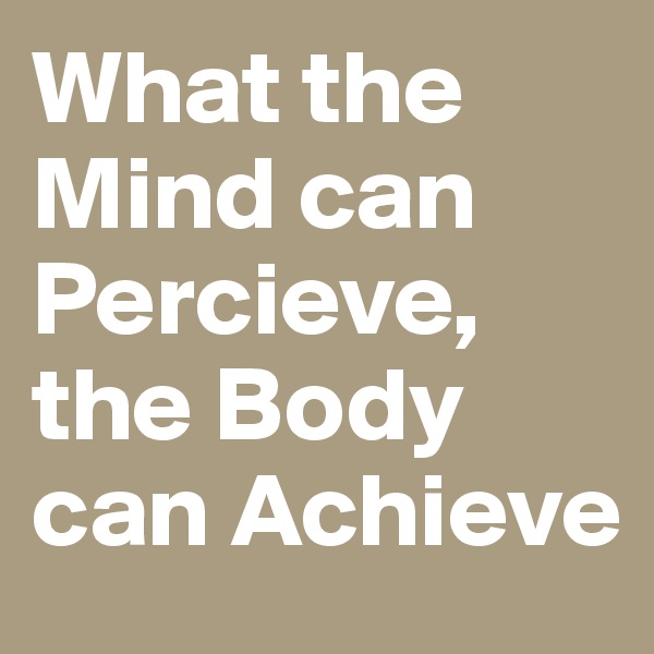 What the Mind can Percieve, the Body can Achieve