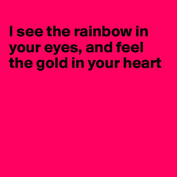
I see the rainbow in your eyes, and feel the gold in your heart





