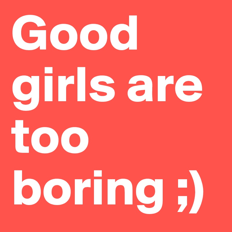 Good girls are too boring ;)