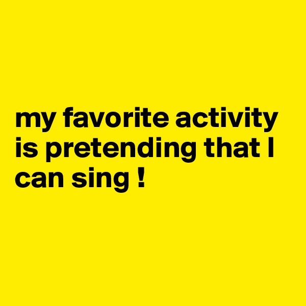 


my favorite activity  is pretending that I can sing !


