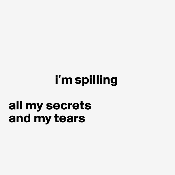 




                  i'm spilling

all my secrets 
and my tears


