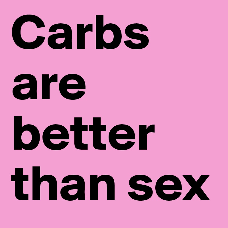 Carbs are better than sex