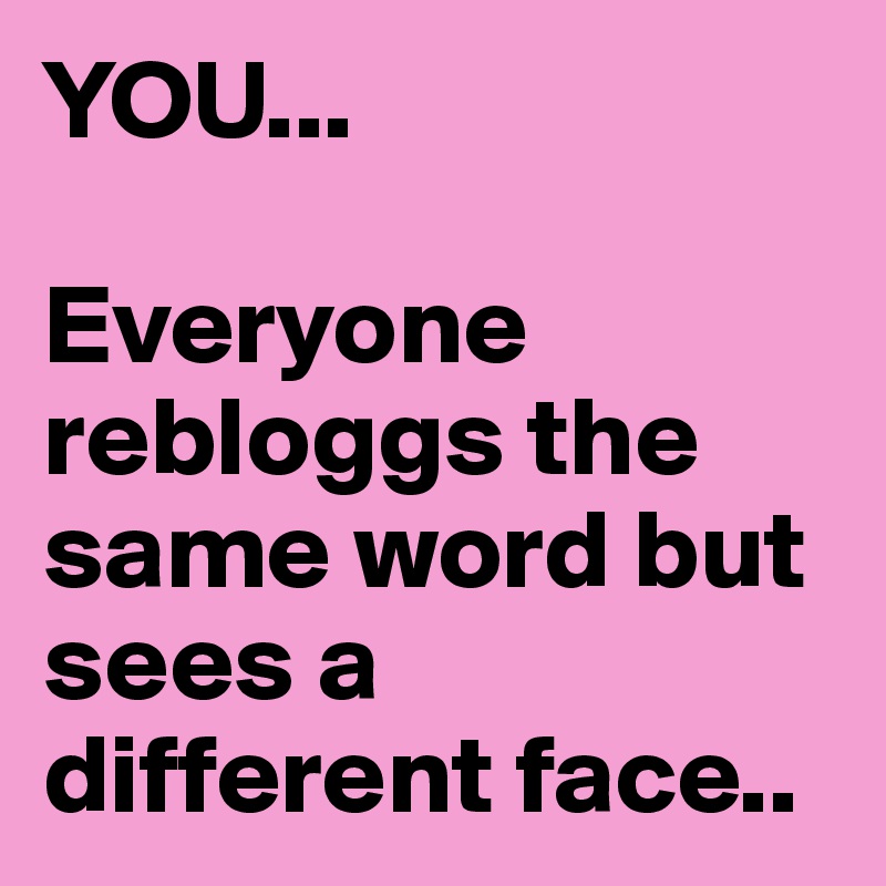 YOU...

Everyone rebloggs the same word but sees a different face..