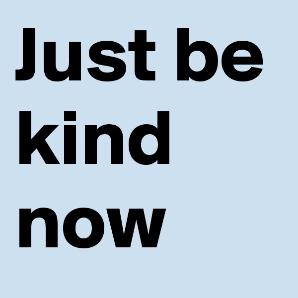 Just be kind now