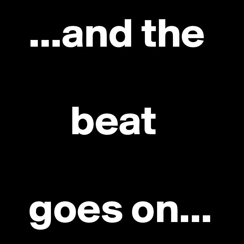   ...and the

       beat

  goes on...