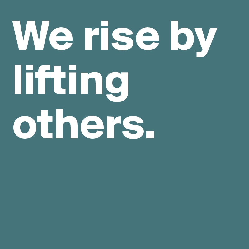 We rise by lifting others.

