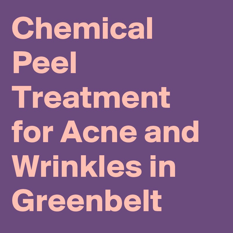 Chemical Peel Treatment for Acne and Wrinkles in Greenbelt