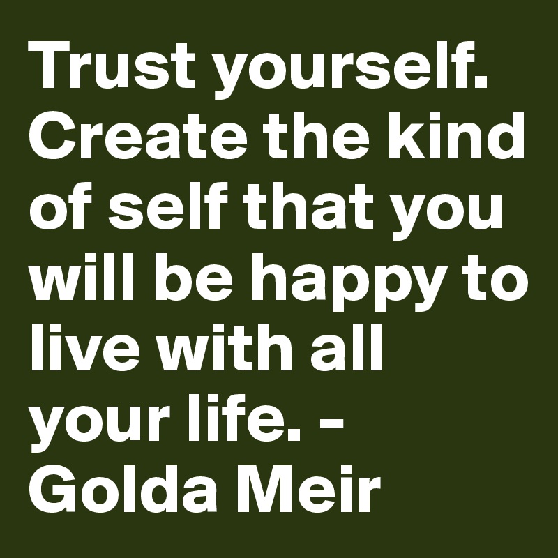 Trust yourself. Create the kind of self that you will be happy to live with all your life. -Golda Meir